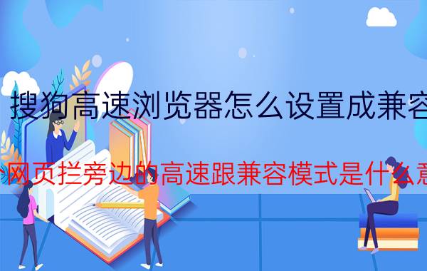 搜狗高速浏览器怎么设置成兼容 那个网页拦旁边的高速跟兼容模式是什么意思？